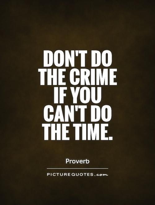 Don't do the crime if you can't do the time