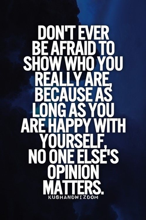 Don't ever be afraid to show who you really are, because as long as you are happy with yourself, no one else's opinion matters