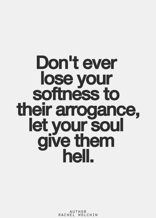 Don't ever lose your softness to their arrogance, let your soul give them hell. Rachel Wolchin