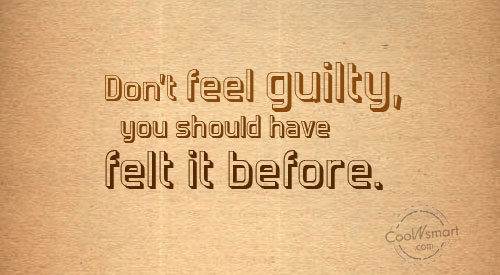 Don't feel guilty, you should have felt it before