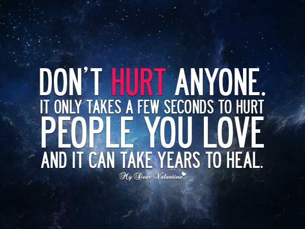 Don't hurt anyone. It only takes few seconds to hurt people you love, and it can take years to heal.
