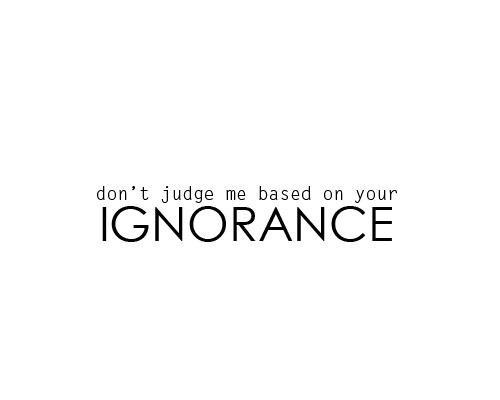 Don't judge me based on your ignorance.