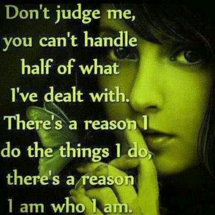 Don't judge me, you can't handle half of what I've dealt with. There's a reason I do the things I do, there's a reason I am who I am.
