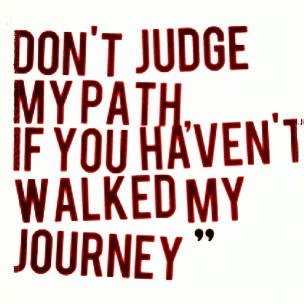 Don't judge my path, if you haven't walked my journey.