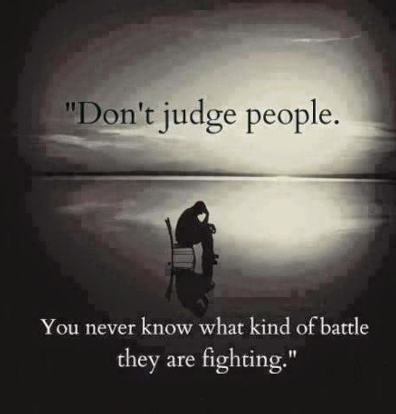 Don't judge people. You never know what kind of battle they are fighting.