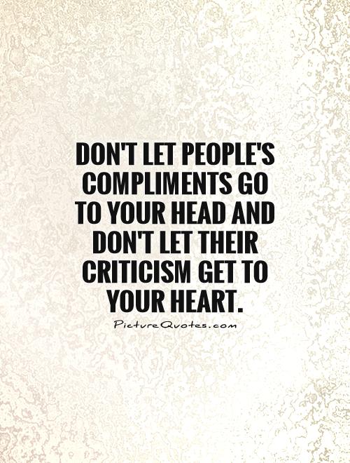 Don't let people's compliments go to your head and don't  let their criticisms go to your heart