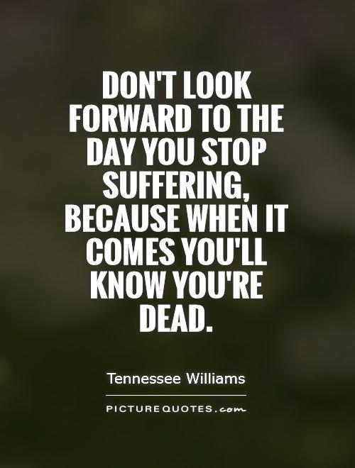 Don't look forward to the day you stop suffering, because when it comes you'll know you're dead. Tennessee Williams