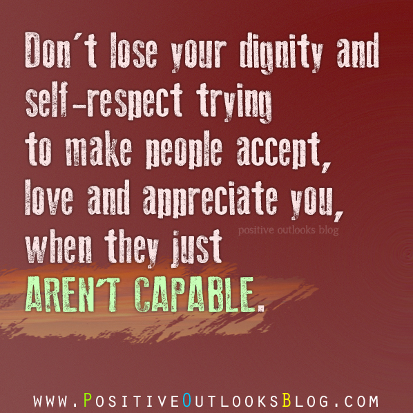 Don't lose your dignity and self-respect trying to make people accept, love and appreciate you, when they just aren't capable.