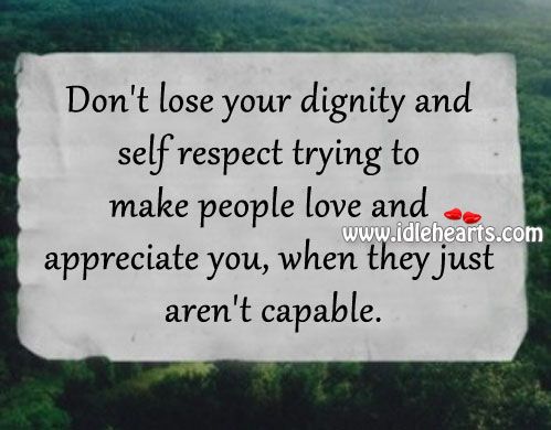 Don't lose your dignity and self-respect trying to make people love and appreciate you, when they just aren't capable.