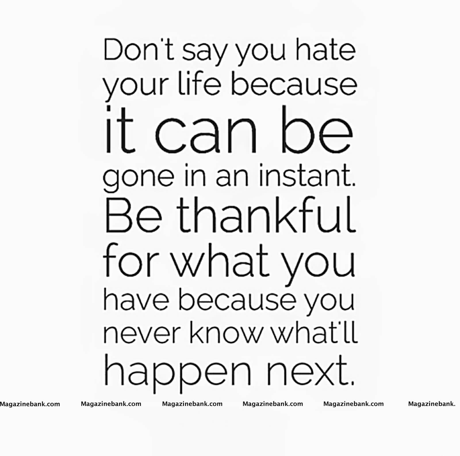 Don't say you hate your life because it can be gone in an instant. Be thankful for what you have because you never know what'll happen next.