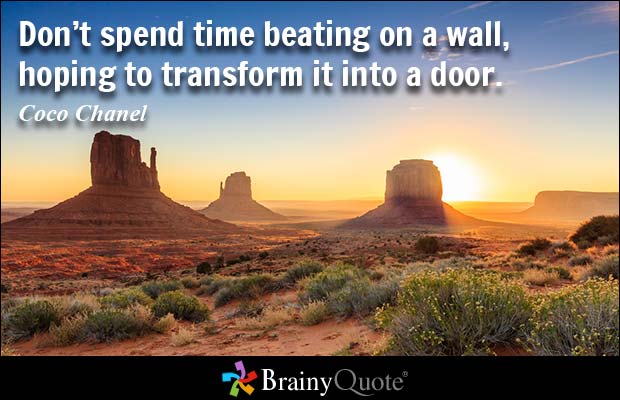 Don't spend time beating on a wall, hoping to transform it into a door. Coco Chanel