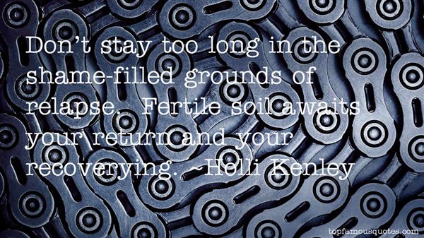 Don't stay too long in the shame-filled grounds of relapse. Fertile soil awaits your return and your recovering. Holli Kenley