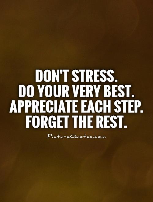 Don't stress. Do your very best. Appreciate each step. Forget the rest