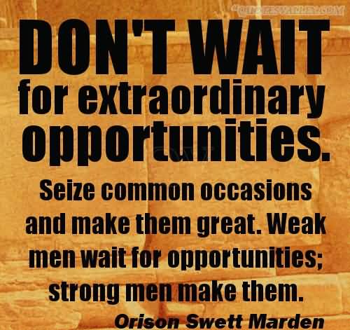 Don't wait for extraordinary opportunities. Seize common occasions and make them great. Weak men wait for opportunities; strong me... Orison Swett Marden