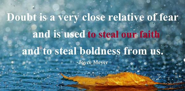 Doubt is a very close relative of fear and is used to steal our faith and to steal boldness from us. Joyce Meyer