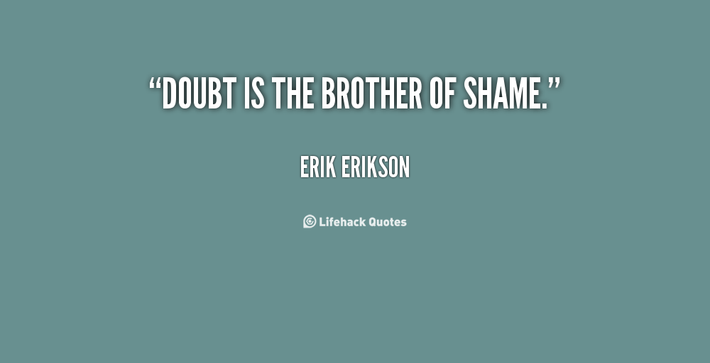 Doubt is the brother of shame. Erik Erikson