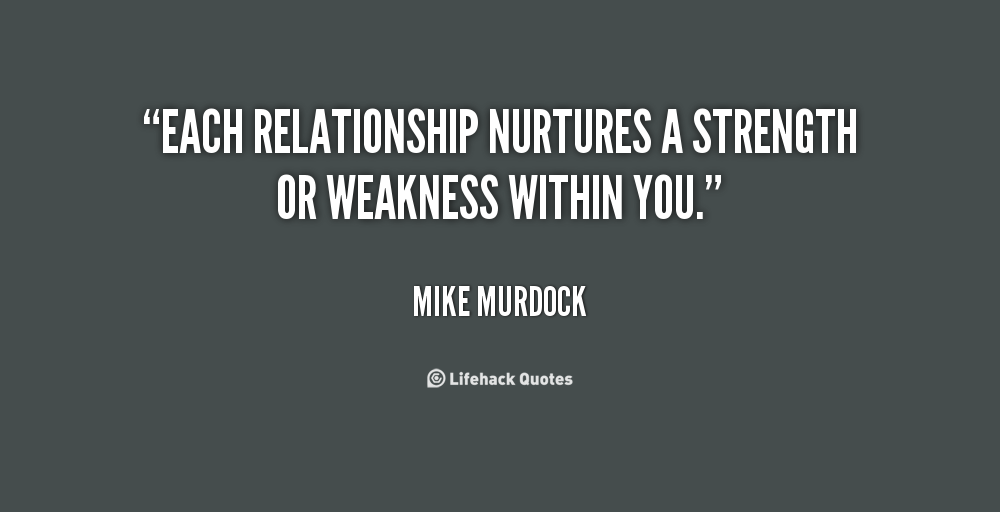 Each relationship nurtures a strength or weakness within you. Mike Murdock