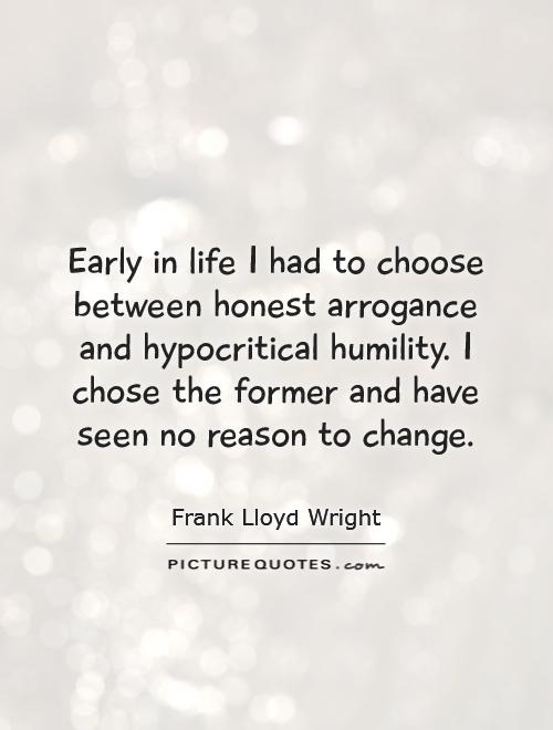 Early in life I had to choose between honest arrogance and hypocritical humility. I chose... Frank Lloyd Wright