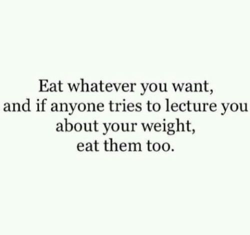 Eat whatever you want, and if someone tries to lecture you about your weight eat them too. will ferrell.