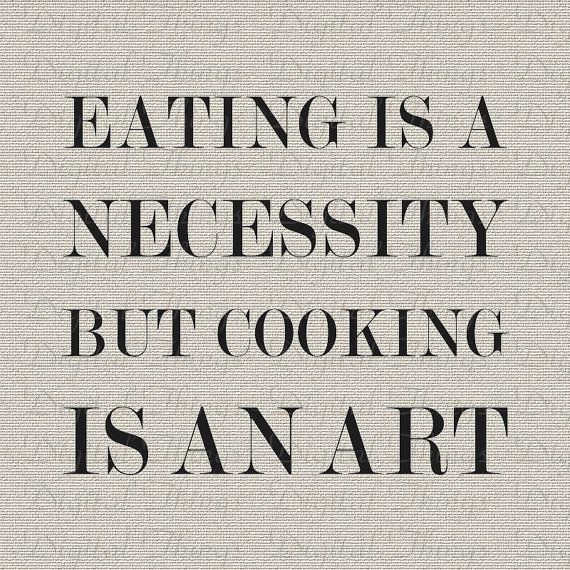 Eating is a necessity but cooking is an art.