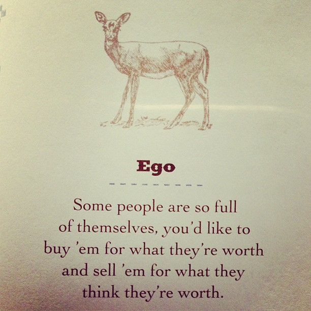 Ego Some People Are So Full Of Themselves, You'd Like To Buy 'Em For What They're Worth And Sell 'Em For What They Think They're Worth.