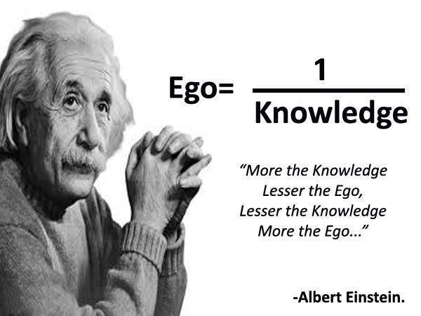 Ego is equal to one divided by Knowledge More the knowledge lesser the ego, lesser the knowledge more the ego.  Albert Einstein