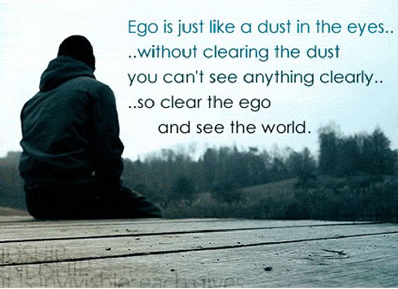 Ego is just like Dust in the Eyes. Without clearing the dust, We can't see anything Clearly So clear the Ego and see the World