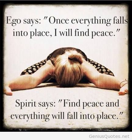 Ego says, 'Once everything falls into place, I'll feel peace.' Spirit says, 'Find your peace, and then everything will fall into place