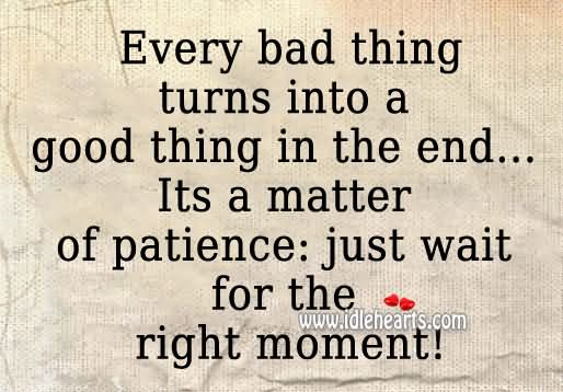 Every Bad Thing Turns Into A Good Thing In The End Its A Matter Of Patience Just Wait For The Right Moment