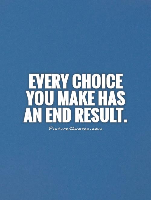 Every choice you make has an end result