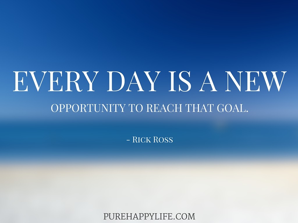 Every day is a new opportunity to reach that goal. Rick Ross