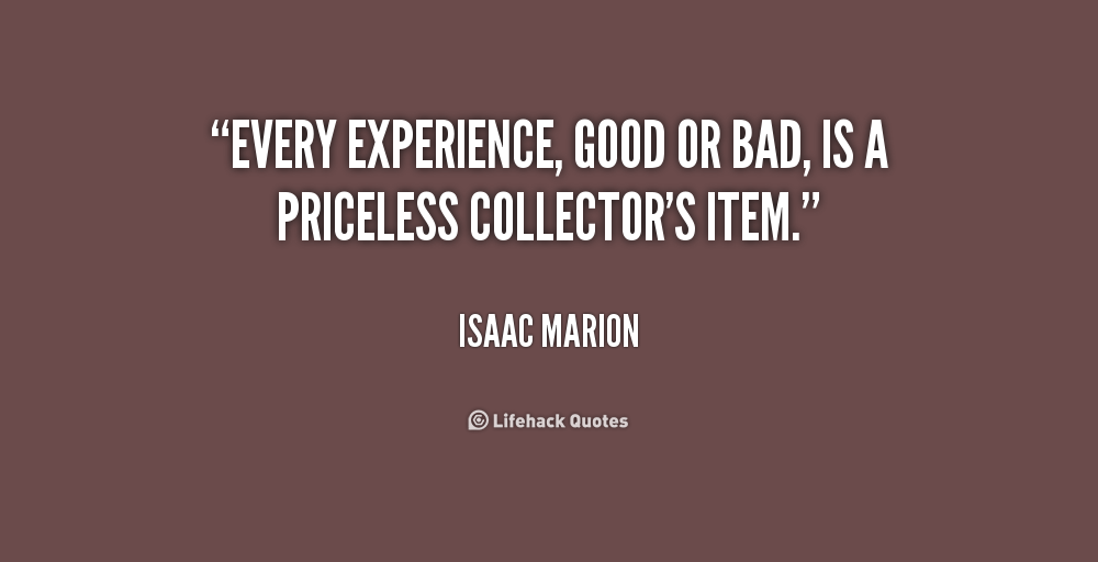 Every experience, good or bad, is a priceless collector's item. Isaac Marion