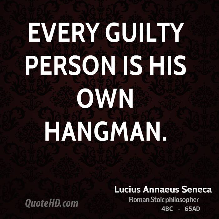 Every guilty person is his own hangman.  Lucius Annaeus Seneca
