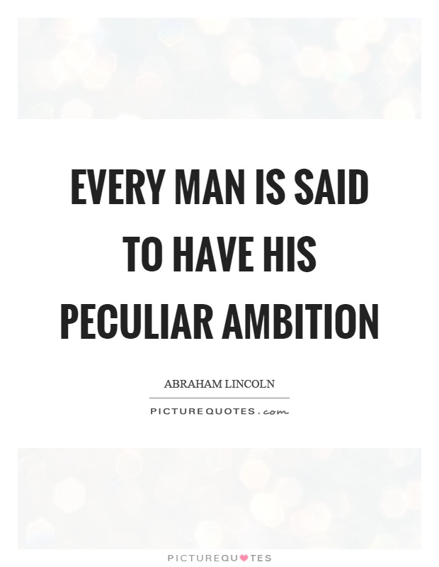 Every man is said to have his peculiar ambition. Abraham Lincoln