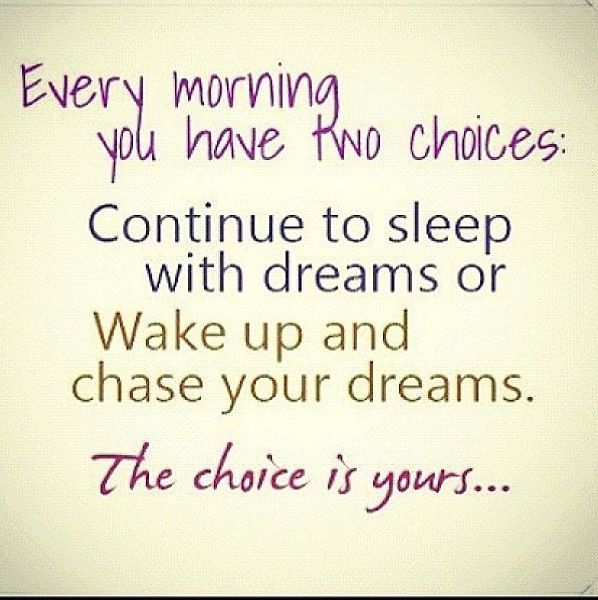 Every morning you have two choices, continue your sleep with dreams or wake up and chase your dreams. Choice is yours