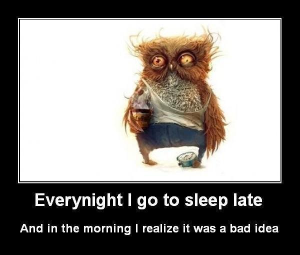 Every night i go to sleep late and in the morning i realize it was a bad idea.