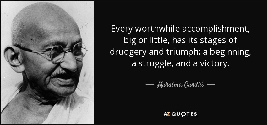 Every worthwhile accomplishment, big or little, has its stages of drudgery and triumph a beginning, a struggle, and a victory. Mahatma Gandhi