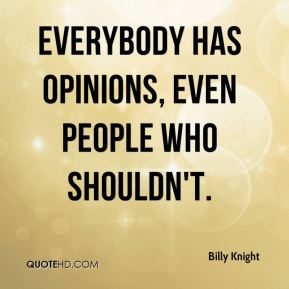 Everybody has opinions, even people who shouldn't. Billy  Knight
