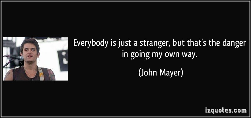 Everybody is just a stranger, but that's the danger in going my own way. John Mayer