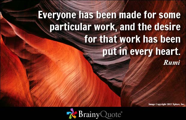 Everyone has been made for some particular work, and the  desire for that work has been put in every heart. Rumi