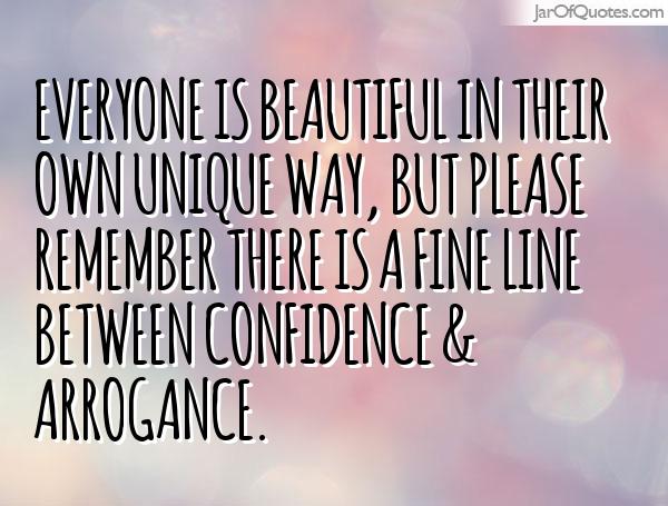 Everyone is beautiful in their own unique way, but please remember there is a fine line between confidence & arrogance.