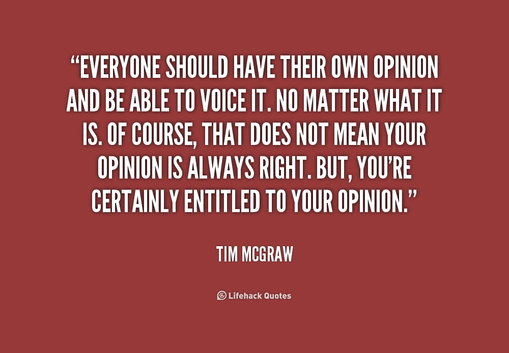 Everyone should have their own opinion and be able to  voice it. No matter what it is. Of course, that does not mean  your opinion is always right. But, you're ... Tim  Mcgraw