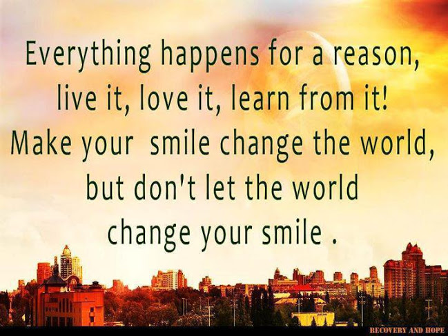Everything happens for a reason, live it, love it, learn from it! Make your smile change the world, But don't let the world change your smile.