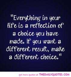 Everything in your life is a reflection of a choice you have made. If you want a different result make a different choice