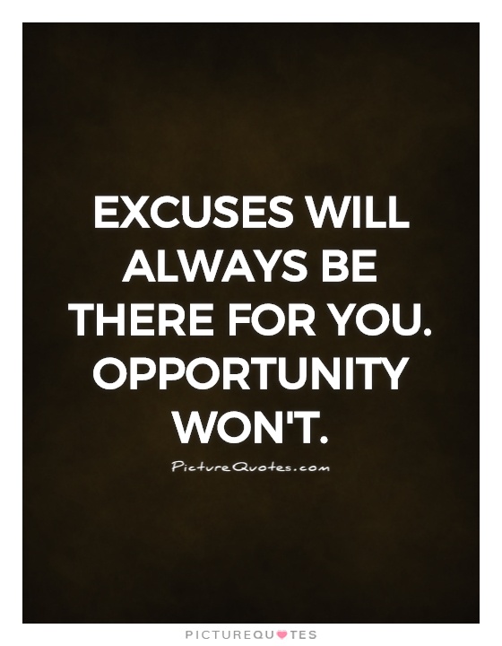 Excuses will always be there for you. Opportunity won't