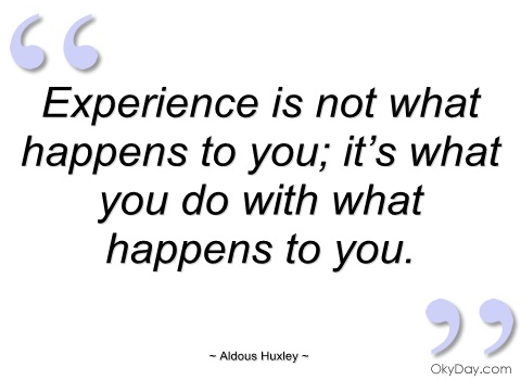 Experience is not what happens to you; it's what you do with what happens to you. Aldous Huxley