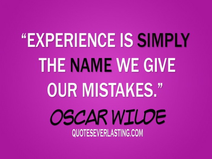 Experience is simply the name we give our mistakes. Oscar Wilde