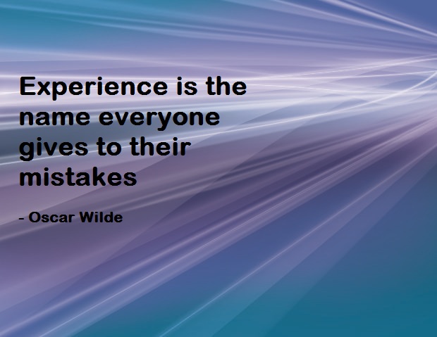 Experience is the name everyone gives to their mistakes. Oscar Wilde