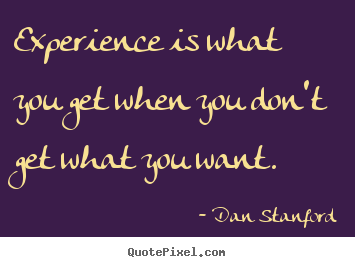 Experience is what you get when you don't get what you want. Dan Stanford