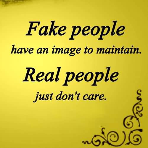 Fake people have an image to maintain. Real people just don't care.